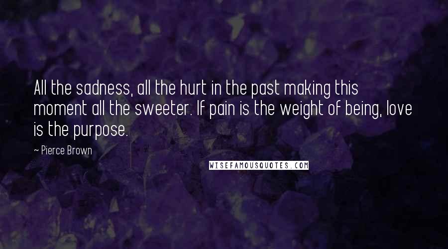 Pierce Brown Quotes: All the sadness, all the hurt in the past making this moment all the sweeter. If pain is the weight of being, love is the purpose.