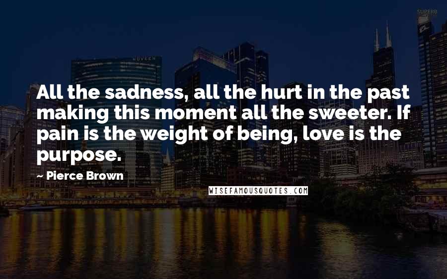 Pierce Brown Quotes: All the sadness, all the hurt in the past making this moment all the sweeter. If pain is the weight of being, love is the purpose.