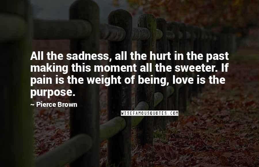 Pierce Brown Quotes: All the sadness, all the hurt in the past making this moment all the sweeter. If pain is the weight of being, love is the purpose.