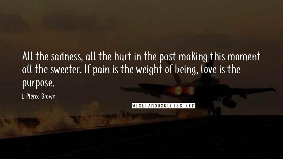 Pierce Brown Quotes: All the sadness, all the hurt in the past making this moment all the sweeter. If pain is the weight of being, love is the purpose.