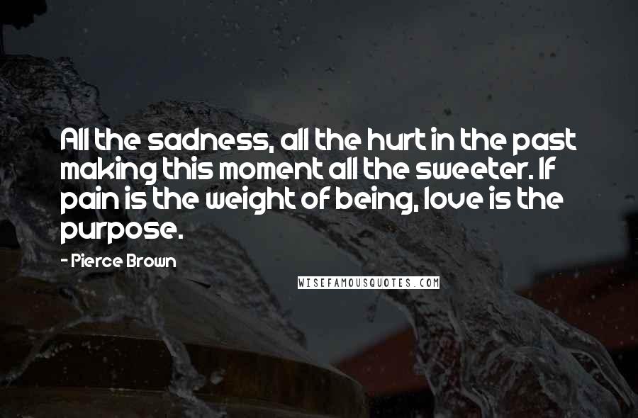 Pierce Brown Quotes: All the sadness, all the hurt in the past making this moment all the sweeter. If pain is the weight of being, love is the purpose.