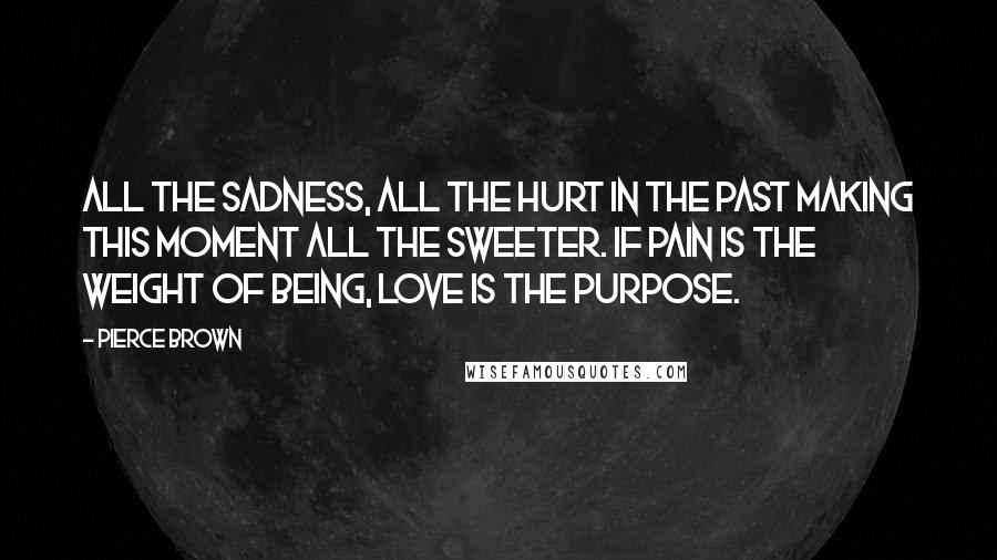 Pierce Brown Quotes: All the sadness, all the hurt in the past making this moment all the sweeter. If pain is the weight of being, love is the purpose.