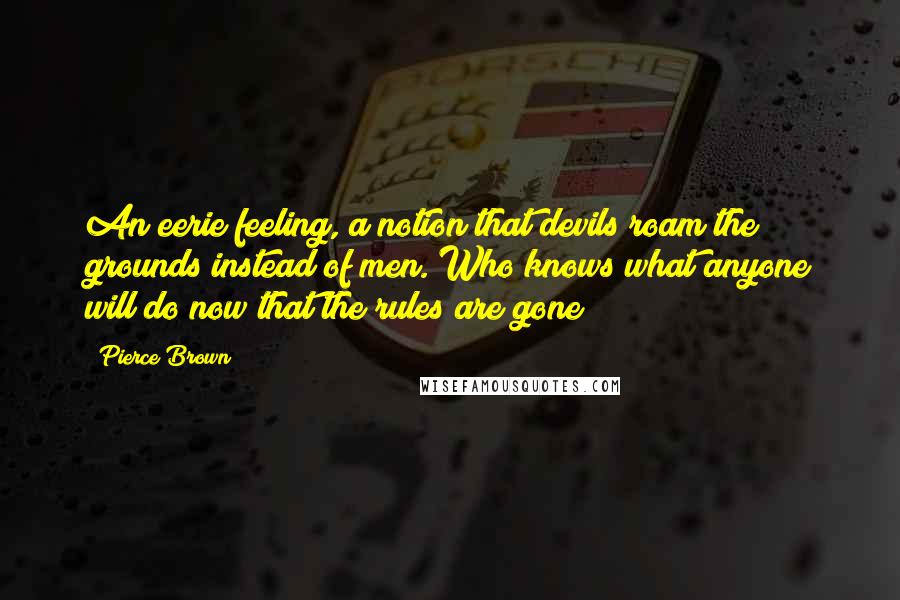 Pierce Brown Quotes: An eerie feeling, a notion that devils roam the grounds instead of men. Who knows what anyone will do now that the rules are gone?