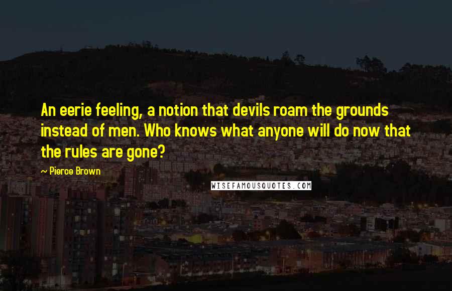 Pierce Brown Quotes: An eerie feeling, a notion that devils roam the grounds instead of men. Who knows what anyone will do now that the rules are gone?