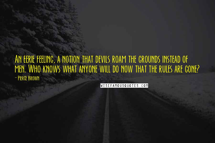 Pierce Brown Quotes: An eerie feeling, a notion that devils roam the grounds instead of men. Who knows what anyone will do now that the rules are gone?