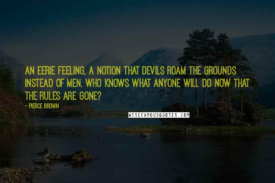 Pierce Brown Quotes: An eerie feeling, a notion that devils roam the grounds instead of men. Who knows what anyone will do now that the rules are gone?