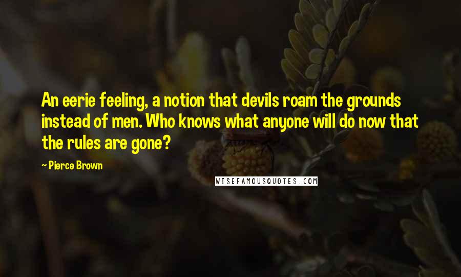 Pierce Brown Quotes: An eerie feeling, a notion that devils roam the grounds instead of men. Who knows what anyone will do now that the rules are gone?