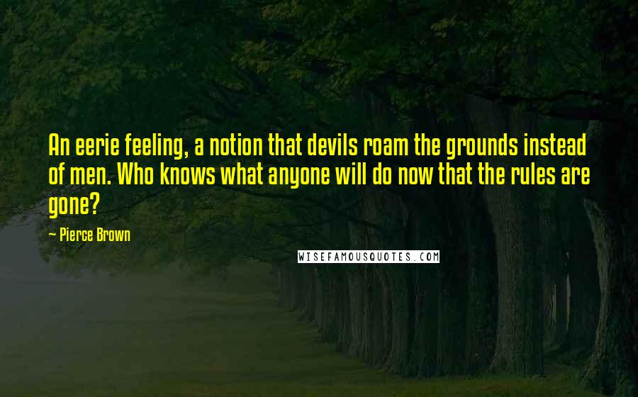 Pierce Brown Quotes: An eerie feeling, a notion that devils roam the grounds instead of men. Who knows what anyone will do now that the rules are gone?