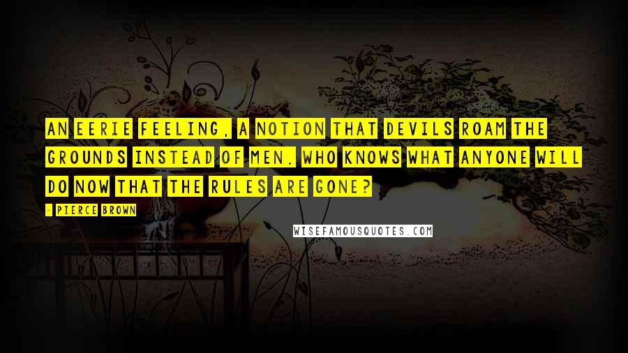 Pierce Brown Quotes: An eerie feeling, a notion that devils roam the grounds instead of men. Who knows what anyone will do now that the rules are gone?