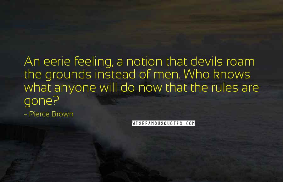 Pierce Brown Quotes: An eerie feeling, a notion that devils roam the grounds instead of men. Who knows what anyone will do now that the rules are gone?