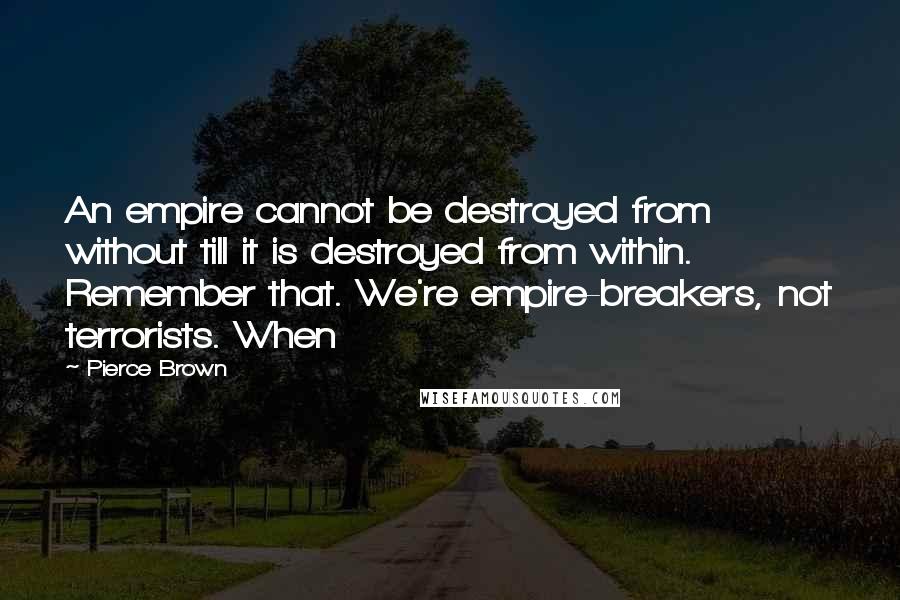 Pierce Brown Quotes: An empire cannot be destroyed from without till it is destroyed from within. Remember that. We're empire-breakers, not terrorists. When