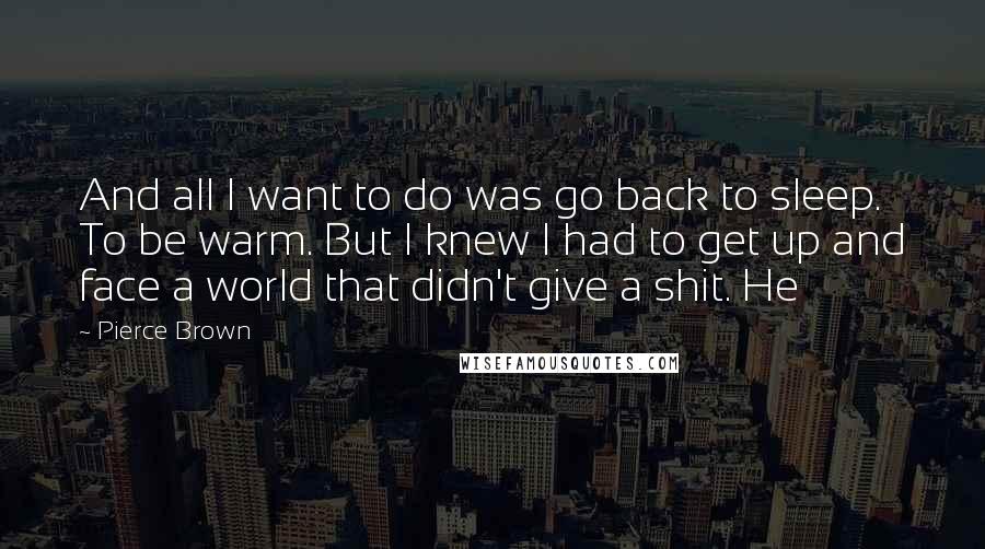 Pierce Brown Quotes: And all I want to do was go back to sleep. To be warm. But I knew I had to get up and face a world that didn't give a shit. He