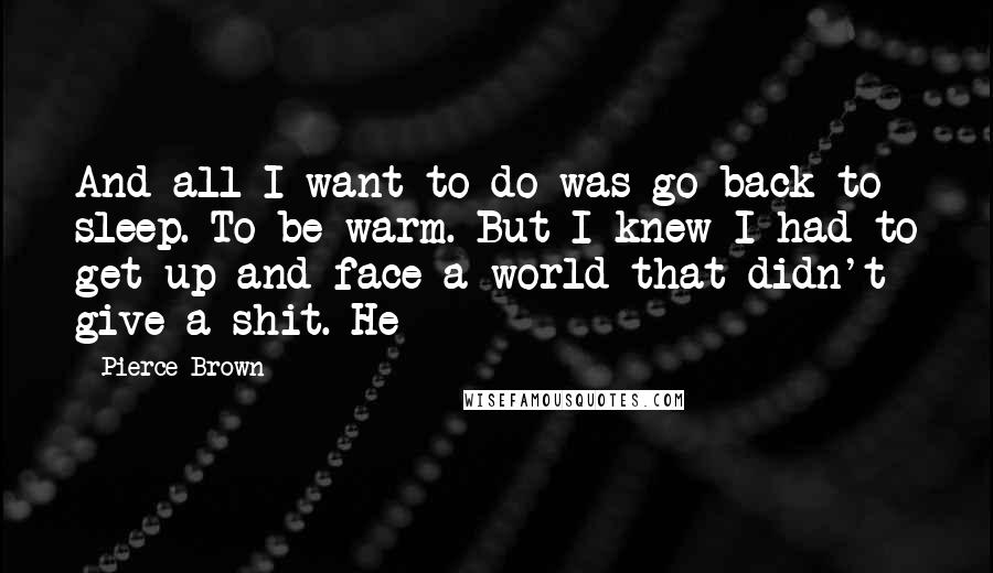 Pierce Brown Quotes: And all I want to do was go back to sleep. To be warm. But I knew I had to get up and face a world that didn't give a shit. He