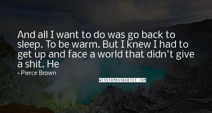 Pierce Brown Quotes: And all I want to do was go back to sleep. To be warm. But I knew I had to get up and face a world that didn't give a shit. He