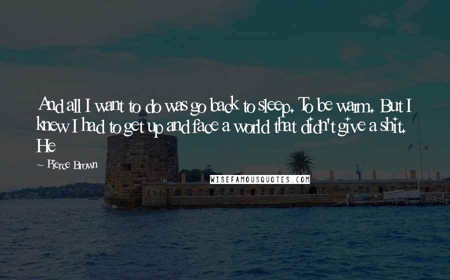 Pierce Brown Quotes: And all I want to do was go back to sleep. To be warm. But I knew I had to get up and face a world that didn't give a shit. He