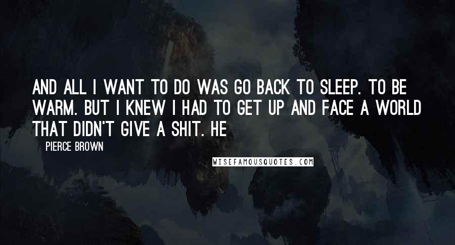 Pierce Brown Quotes: And all I want to do was go back to sleep. To be warm. But I knew I had to get up and face a world that didn't give a shit. He