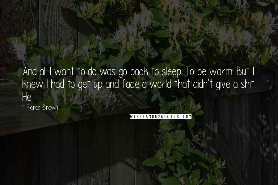 Pierce Brown Quotes: And all I want to do was go back to sleep. To be warm. But I knew I had to get up and face a world that didn't give a shit. He