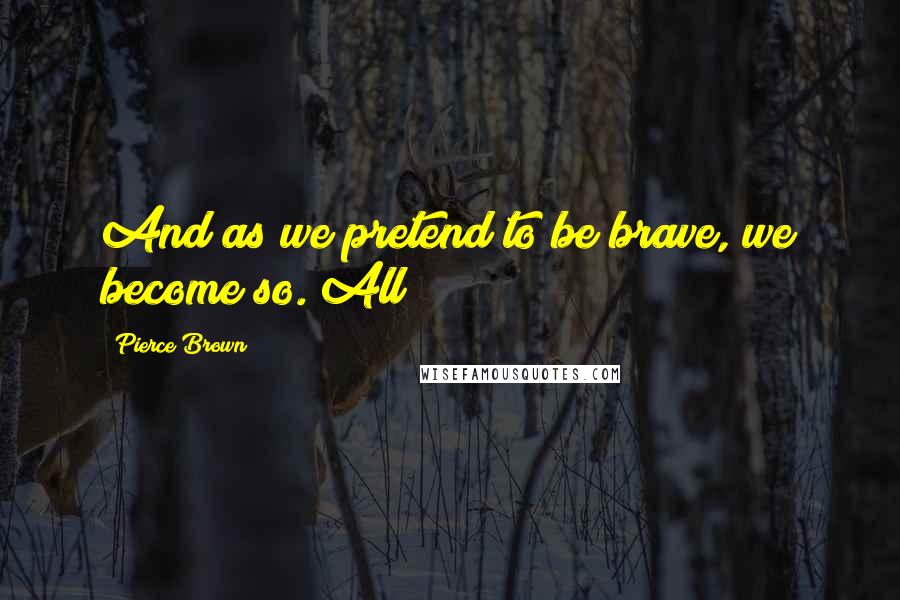 Pierce Brown Quotes: And as we pretend to be brave, we become so. All