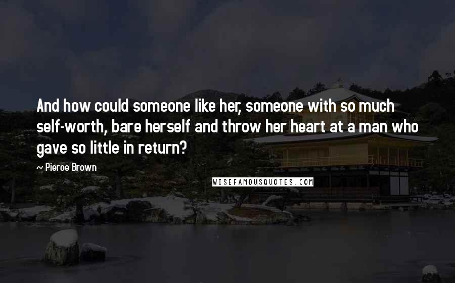 Pierce Brown Quotes: And how could someone like her, someone with so much self-worth, bare herself and throw her heart at a man who gave so little in return?