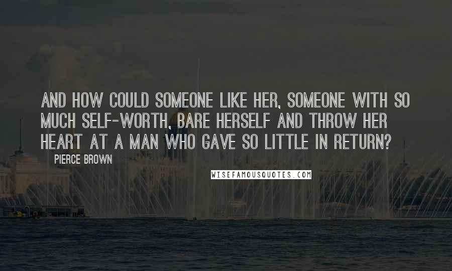 Pierce Brown Quotes: And how could someone like her, someone with so much self-worth, bare herself and throw her heart at a man who gave so little in return?
