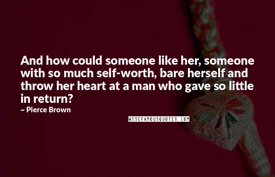 Pierce Brown Quotes: And how could someone like her, someone with so much self-worth, bare herself and throw her heart at a man who gave so little in return?