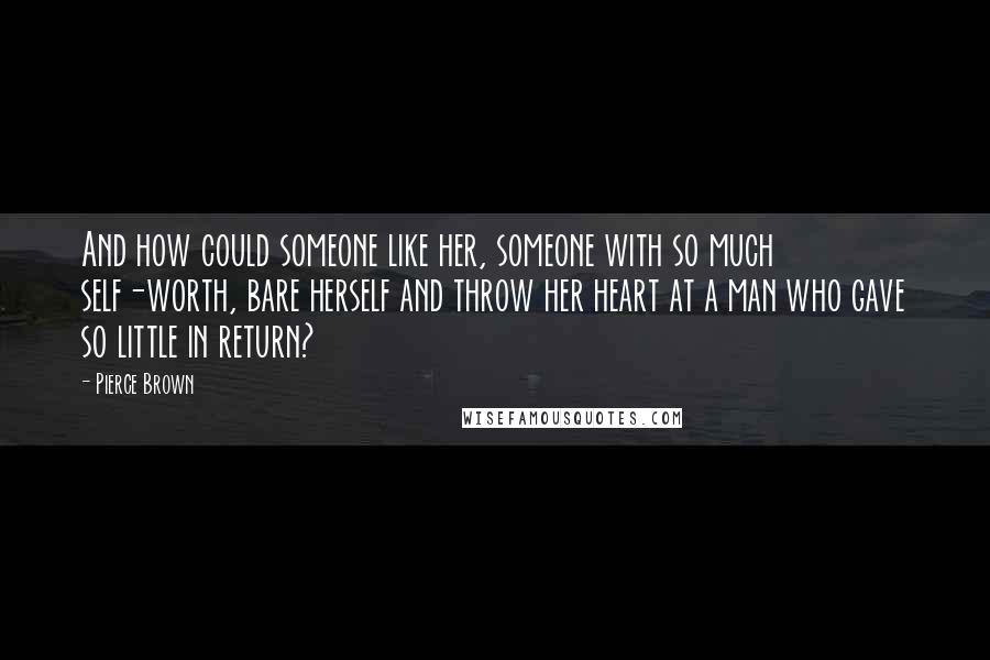 Pierce Brown Quotes: And how could someone like her, someone with so much self-worth, bare herself and throw her heart at a man who gave so little in return?