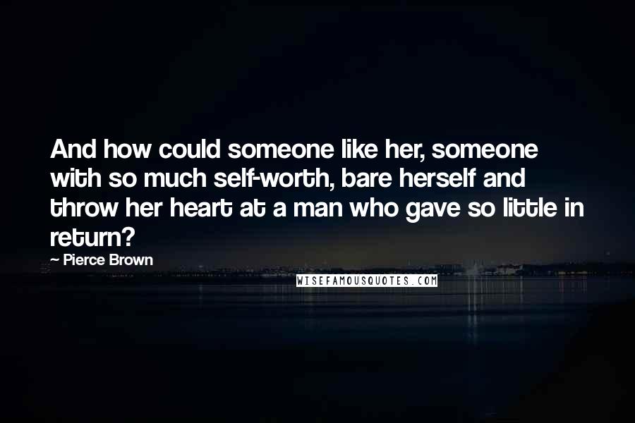 Pierce Brown Quotes: And how could someone like her, someone with so much self-worth, bare herself and throw her heart at a man who gave so little in return?