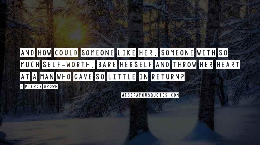 Pierce Brown Quotes: And how could someone like her, someone with so much self-worth, bare herself and throw her heart at a man who gave so little in return?