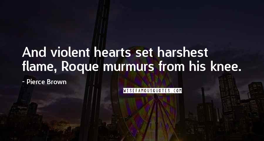 Pierce Brown Quotes: And violent hearts set harshest flame, Roque murmurs from his knee.
