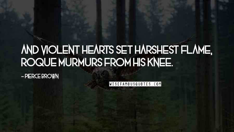 Pierce Brown Quotes: And violent hearts set harshest flame, Roque murmurs from his knee.