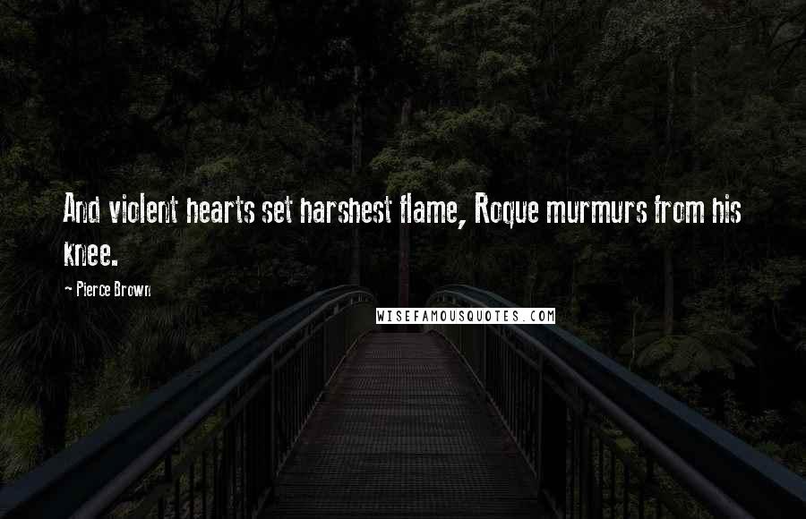 Pierce Brown Quotes: And violent hearts set harshest flame, Roque murmurs from his knee.