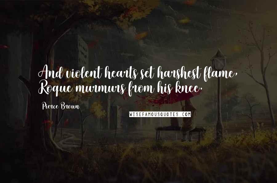 Pierce Brown Quotes: And violent hearts set harshest flame, Roque murmurs from his knee.