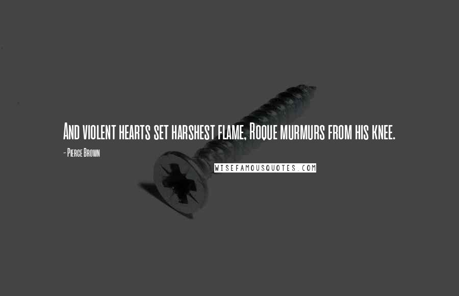Pierce Brown Quotes: And violent hearts set harshest flame, Roque murmurs from his knee.