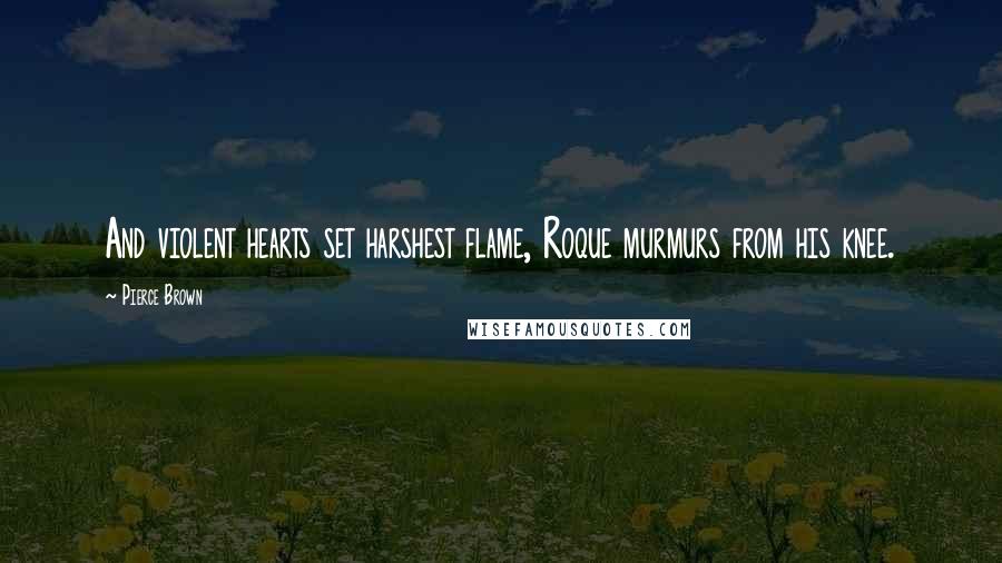 Pierce Brown Quotes: And violent hearts set harshest flame, Roque murmurs from his knee.