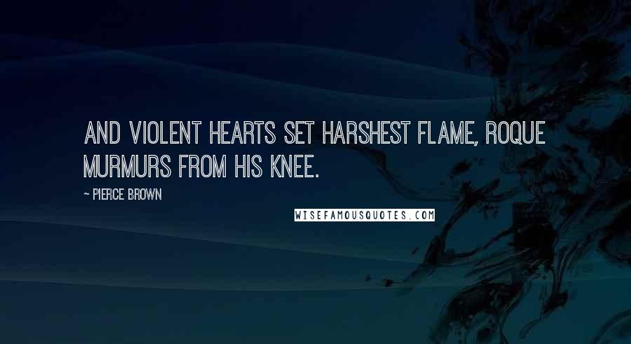 Pierce Brown Quotes: And violent hearts set harshest flame, Roque murmurs from his knee.