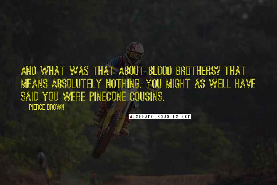 Pierce Brown Quotes: And what was that about blood brothers? That means absolutely nothing. You might as well have said you were pinecone cousins.