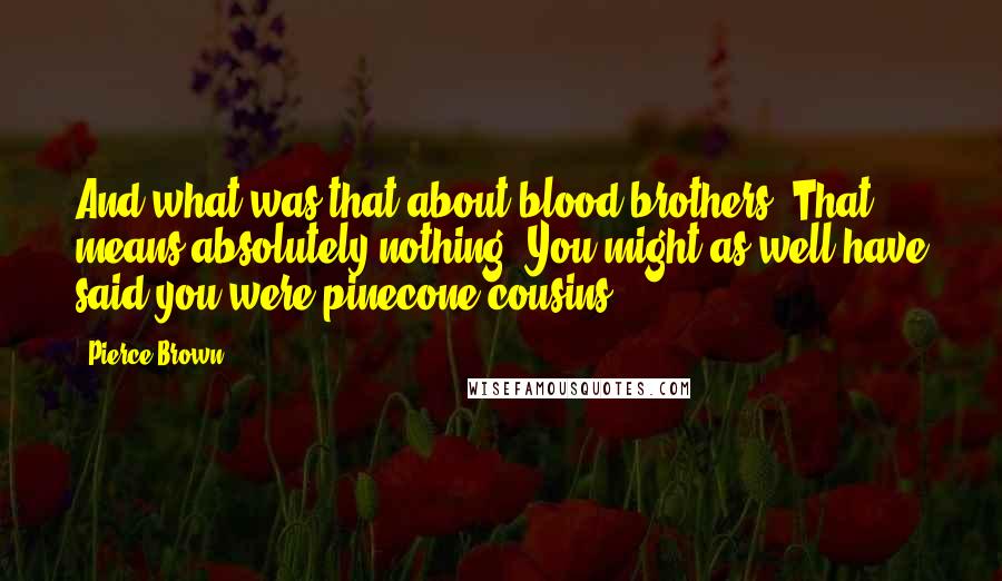 Pierce Brown Quotes: And what was that about blood brothers? That means absolutely nothing. You might as well have said you were pinecone cousins.