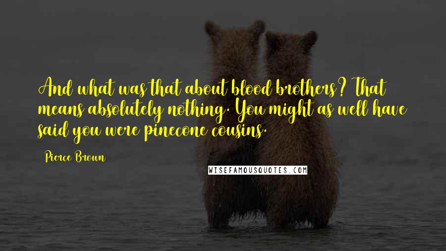 Pierce Brown Quotes: And what was that about blood brothers? That means absolutely nothing. You might as well have said you were pinecone cousins.