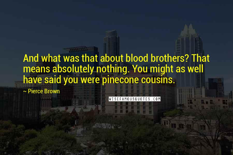 Pierce Brown Quotes: And what was that about blood brothers? That means absolutely nothing. You might as well have said you were pinecone cousins.