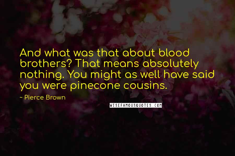 Pierce Brown Quotes: And what was that about blood brothers? That means absolutely nothing. You might as well have said you were pinecone cousins.