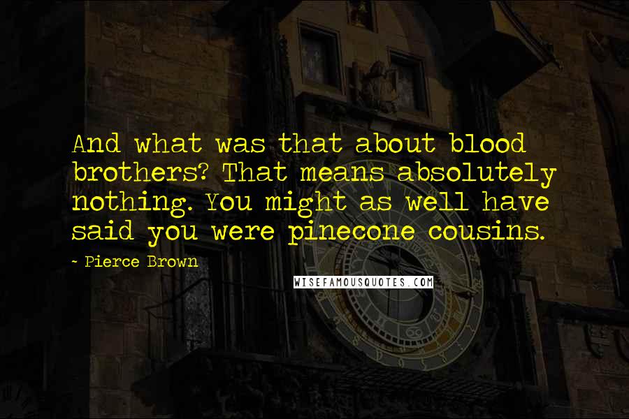 Pierce Brown Quotes: And what was that about blood brothers? That means absolutely nothing. You might as well have said you were pinecone cousins.