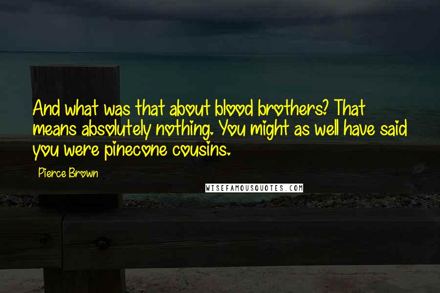 Pierce Brown Quotes: And what was that about blood brothers? That means absolutely nothing. You might as well have said you were pinecone cousins.
