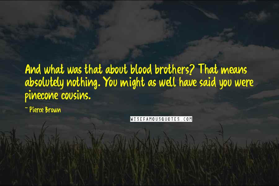 Pierce Brown Quotes: And what was that about blood brothers? That means absolutely nothing. You might as well have said you were pinecone cousins.