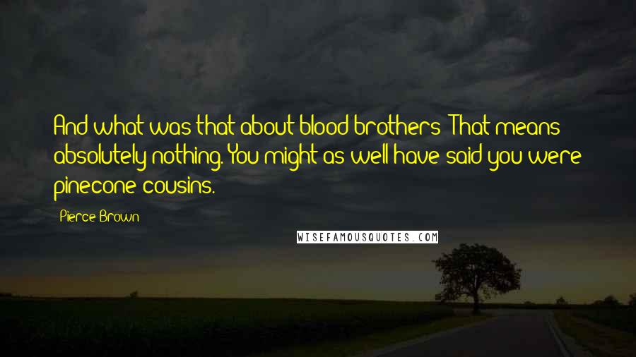 Pierce Brown Quotes: And what was that about blood brothers? That means absolutely nothing. You might as well have said you were pinecone cousins.