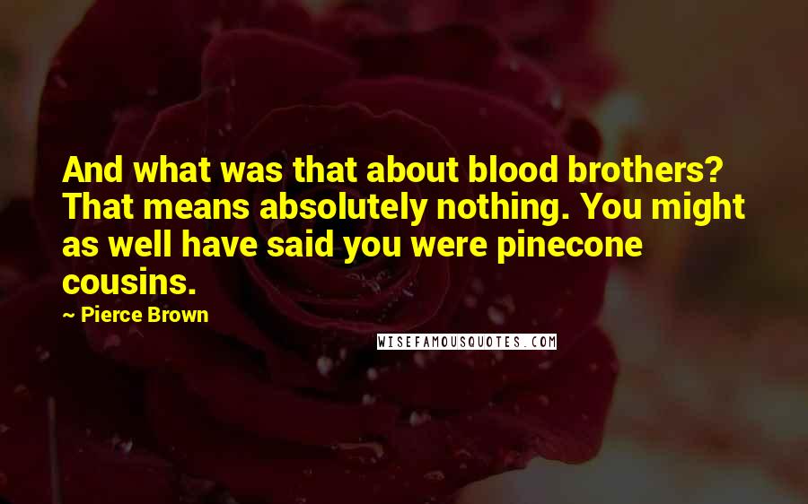 Pierce Brown Quotes: And what was that about blood brothers? That means absolutely nothing. You might as well have said you were pinecone cousins.