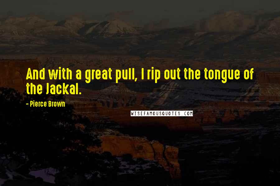 Pierce Brown Quotes: And with a great pull, I rip out the tongue of the Jackal.