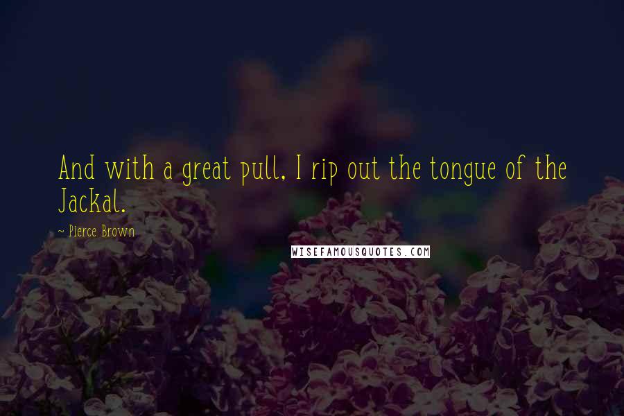 Pierce Brown Quotes: And with a great pull, I rip out the tongue of the Jackal.