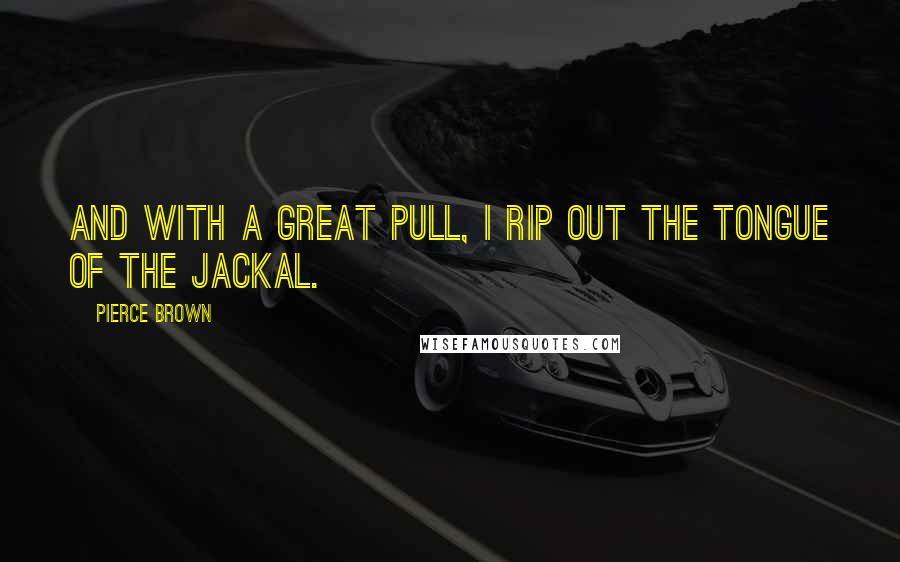 Pierce Brown Quotes: And with a great pull, I rip out the tongue of the Jackal.