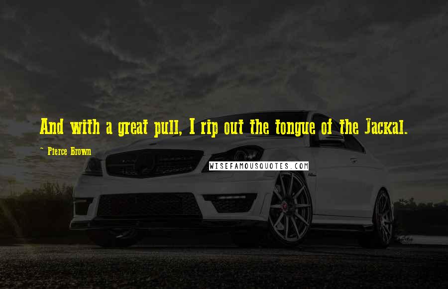 Pierce Brown Quotes: And with a great pull, I rip out the tongue of the Jackal.
