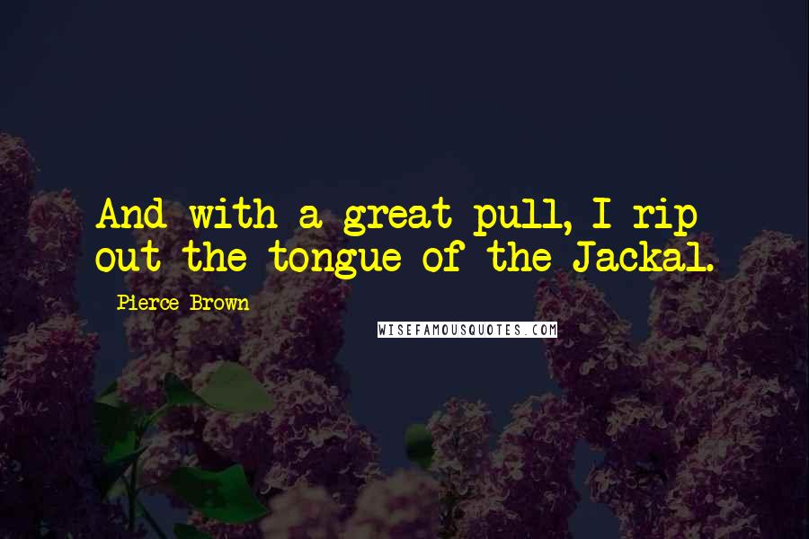Pierce Brown Quotes: And with a great pull, I rip out the tongue of the Jackal.